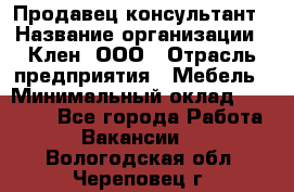 Продавец-консультант › Название организации ­ Клен, ООО › Отрасль предприятия ­ Мебель › Минимальный оклад ­ 40 000 - Все города Работа » Вакансии   . Вологодская обл.,Череповец г.